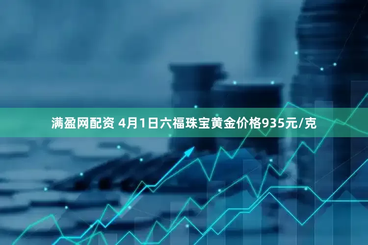 满盈网配资 4月1日六福珠宝黄金价格935元/克
