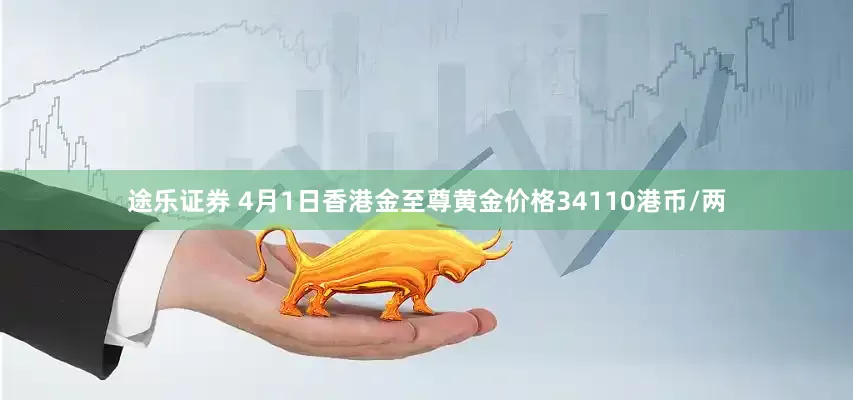 途乐证券 4月1日香港金至尊黄金价格34110港币/两