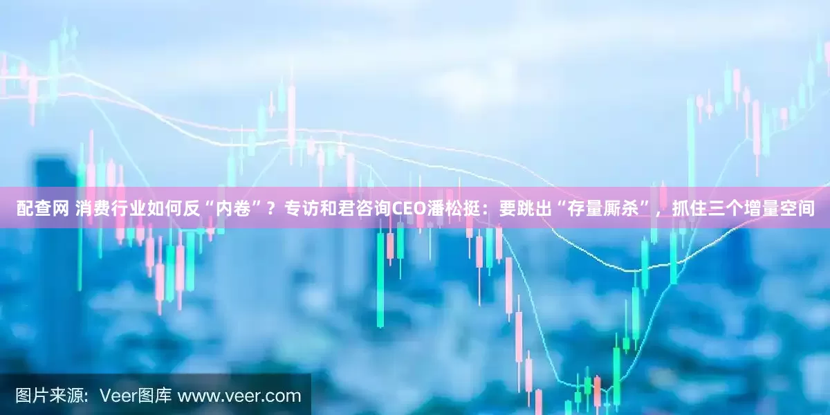配查网 消费行业如何反“内卷”？专访和君咨询CEO潘松挺：要跳出“存量厮杀”，抓住三个增量空间
