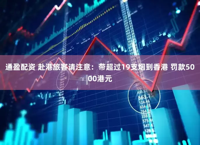 通盈配资 赴港旅客请注意：带超过19支烟到香港 罚款5000港元