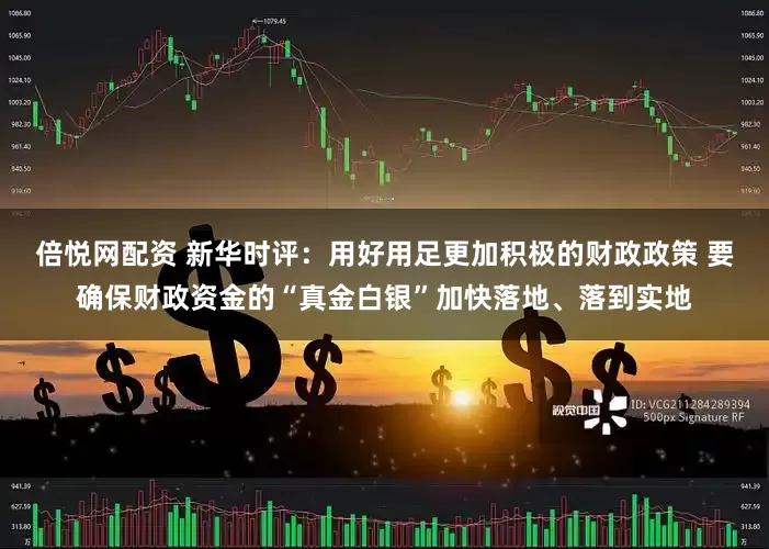 倍悦网配资 新华时评：用好用足更加积极的财政政策 要确保财政资金的“真金白银”加快落地、落到实地