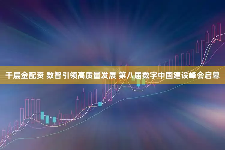 千层金配资 数智引领高质量发展 第八届数字中国建设峰会启幕
