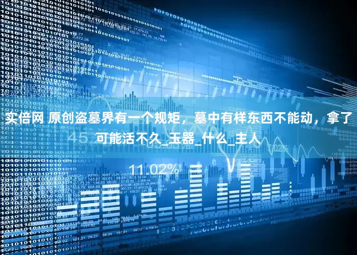 实倍网 原创盗墓界有一个规矩，墓中有样东西不能动，拿了可能活不久_玉器_什么_主人