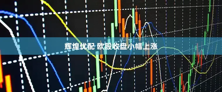辉煌优配 欧股收盘小幅上涨