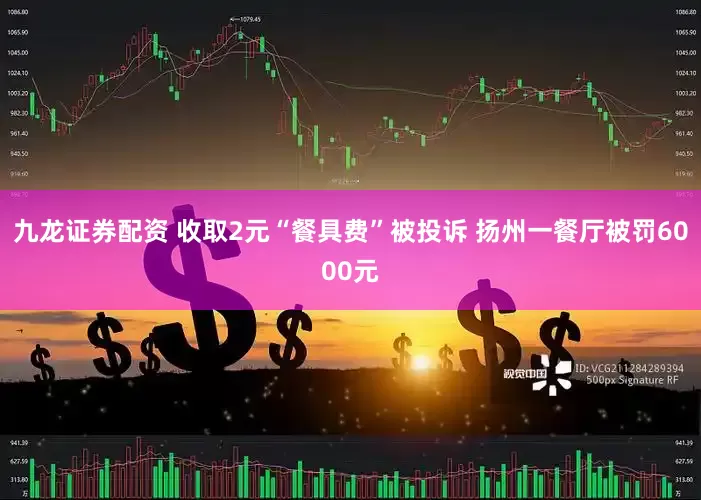 九龙证券配资 收取2元“餐具费”被投诉 扬州一餐厅被罚6000元
