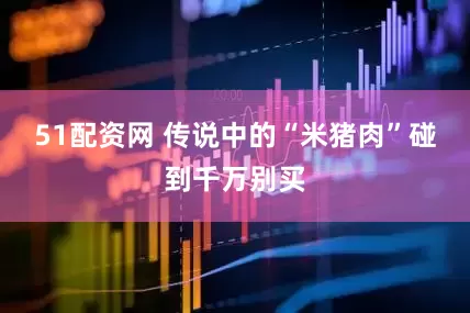 51配资网 传说中的“米猪肉”碰到千万别买