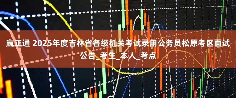 赢正通 2025年度吉林省各级机关考试录用公务员松原考区面试公告_考生_本人_考点