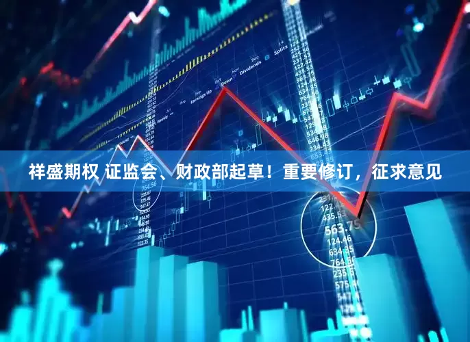 祥盛期权 证监会、财政部起草！重要修订，征求意见