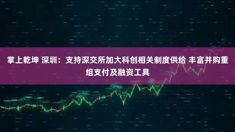 掌上乾坤 深圳：支持深交所加大科创相关制度供给 丰富并购重组支付及融资工具