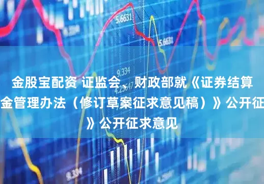 金股宝配资 证监会、财政部就《证券结算风险基金管理办法（修订草案征求意见稿）》公开征求意见