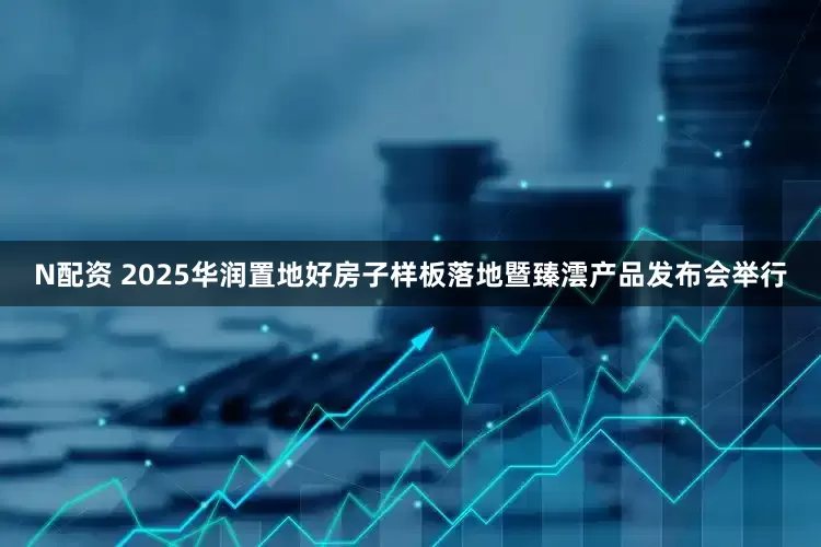 N配资 2025华润置地好房子样板落地暨臻澐产品发布会举行