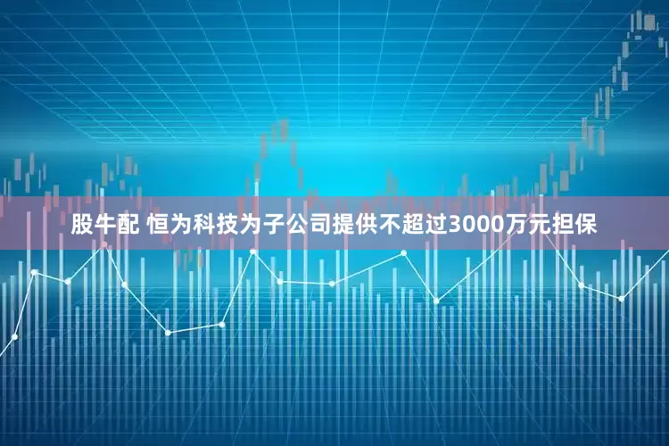 股牛配 恒为科技为子公司提供不超过3000万元担保