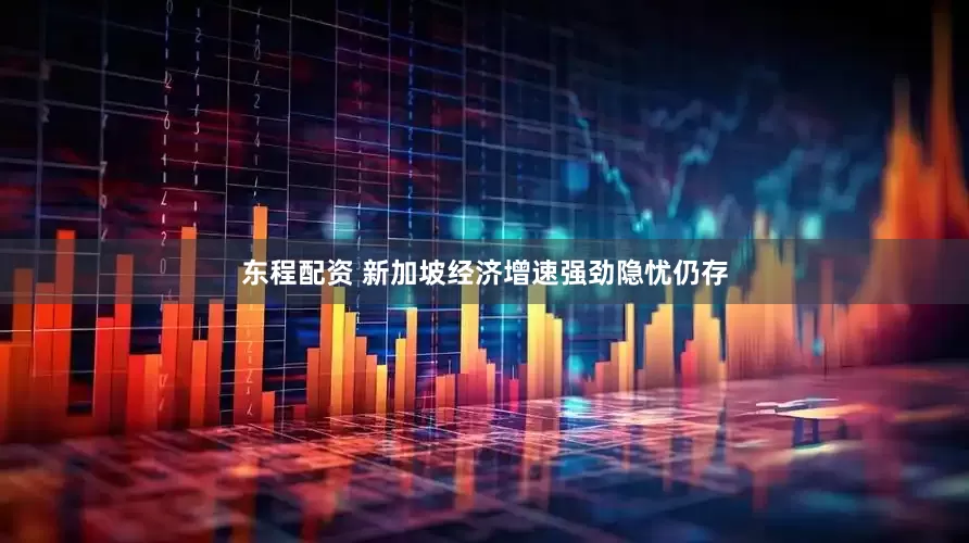 东程配资 新加坡经济增速强劲隐忧仍存