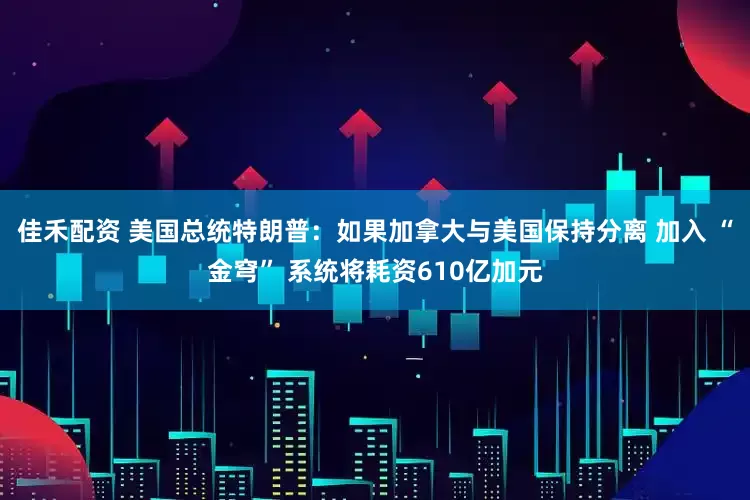 佳禾配资 美国总统特朗普：如果加拿大与美国保持分离 加入 “金穹” 系统将耗资610亿加元