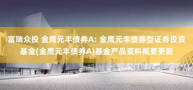 富瑞众投 金鹰元丰债券A: 金鹰元丰债券型证券投资基金(金鹰元丰债券A)基金产品资料概要更新