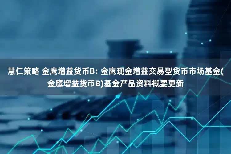 慧仁策略 金鹰增益货币B: 金鹰现金增益交易型货币市场基金(金鹰增益货币B)基金产品资料概要更新