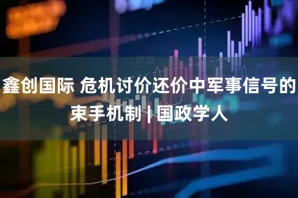 鑫创国际 危机讨价还价中军事信号的束手机制 | 国政学人