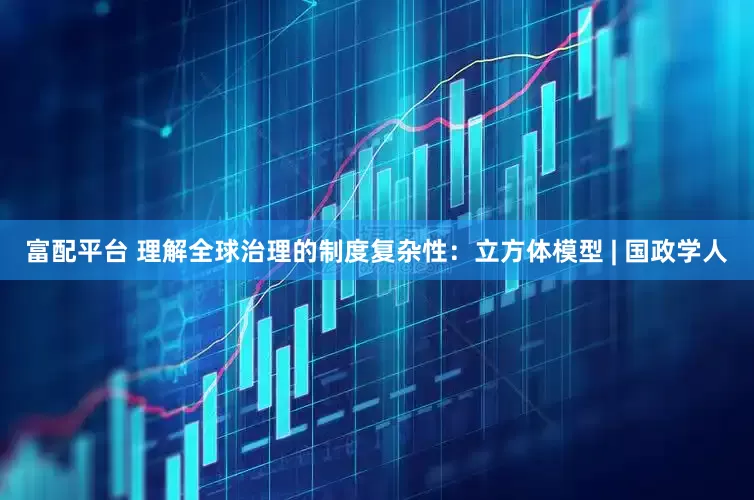 富配平台 理解全球治理的制度复杂性：立方体模型 | 国政学人