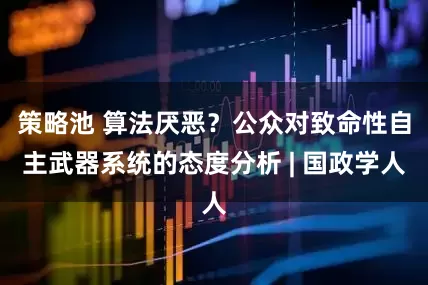 策略池 算法厌恶？公众对致命性自主武器系统的态度分析 | 国政学人