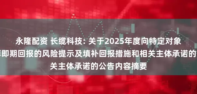 永隆配资 长缆科技: 关于2025年度向特定对象发行股票摊薄即期回报的风险提示及填补回报措施和相关主体承诺的公告内容摘要