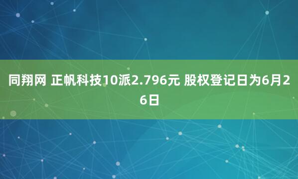 同翔网 正帆科技10派2.796元 股权登记日为6月26日
