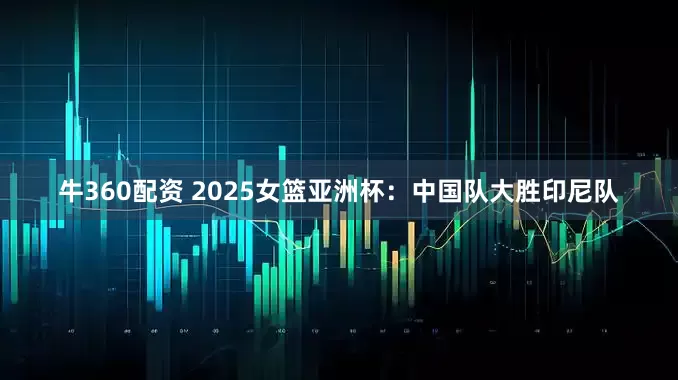 牛360配资 2025女篮亚洲杯：中国队大胜印尼队