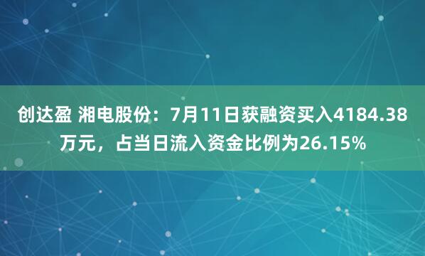 创达盈 湘电股份：7月11日获融资买入4184.38万元，占当日流入资金比例为26.15%