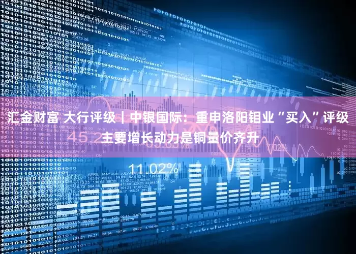 汇金财富 大行评级｜中银国际：重申洛阳钼业“买入”评级 主要增长动力是铜量价齐升