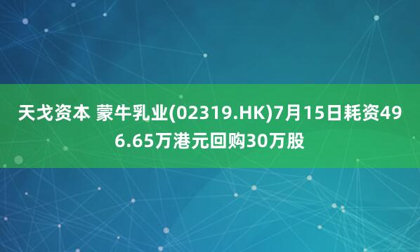 天戈资本 蒙牛乳业(02319.HK)7月15日耗资496.65万港元回购30万股
