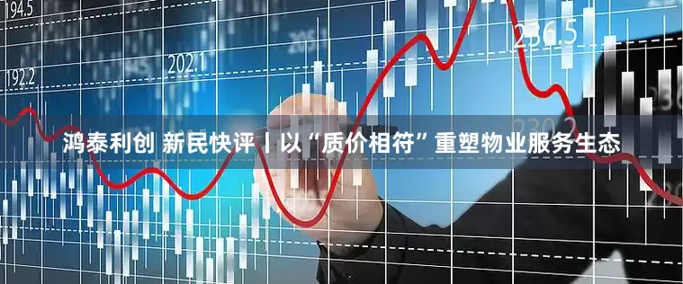 鸿泰利创 新民快评丨以“质价相符”重塑物业服务生态