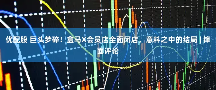 优配股 巨头梦碎！盒马X会员店全面闭店，意料之中的结局 | 锋面评论