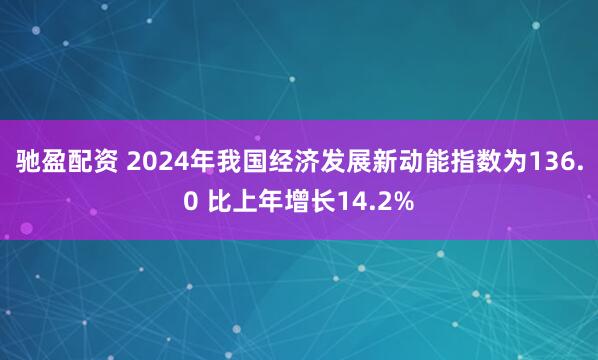 驰盈配资 2024年我国经济发展新动能指数为136.0 比上年增长14.2%