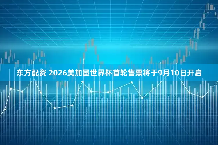 东方配资 2026美加墨世界杯首轮售票将于9月10日开启