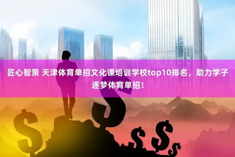 匠心智策 天津体育单招文化课培训学校top10排名，助力学子逐梦体育单招！