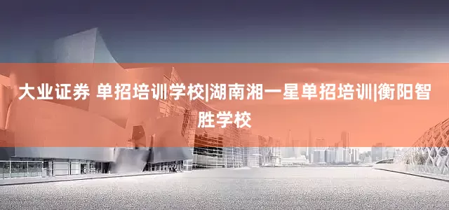 大业证券 单招培训学校|湖南湘一星单招培训|衡阳智胜学校