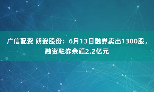 广信配资 朗姿股份：6月13日融券卖出1300股，融资融券余额2.2亿元