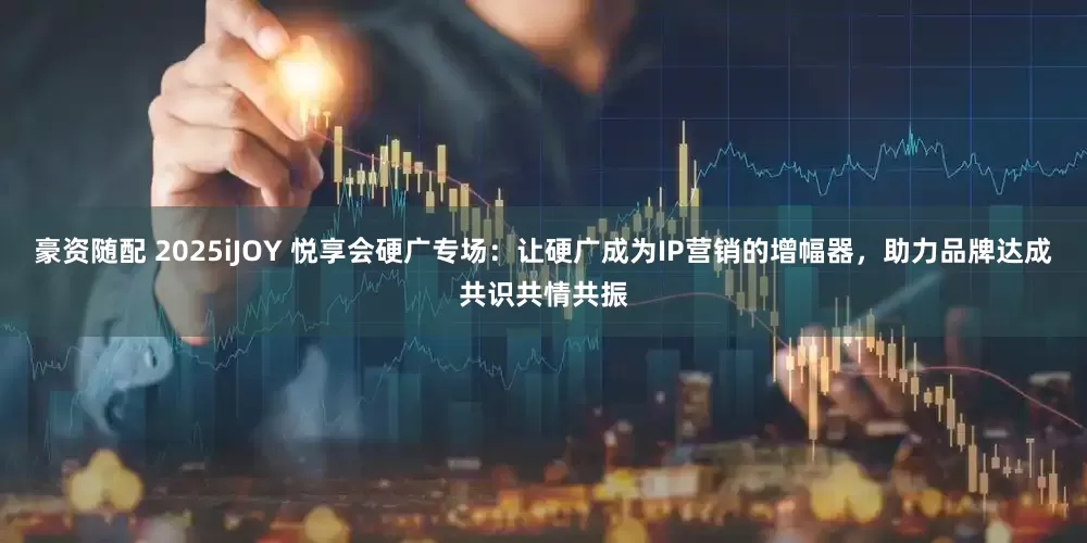 豪资随配 2025iJOY 悦享会硬广专场：让硬广成为IP营销的增幅器，助力品牌达成共识共情共振