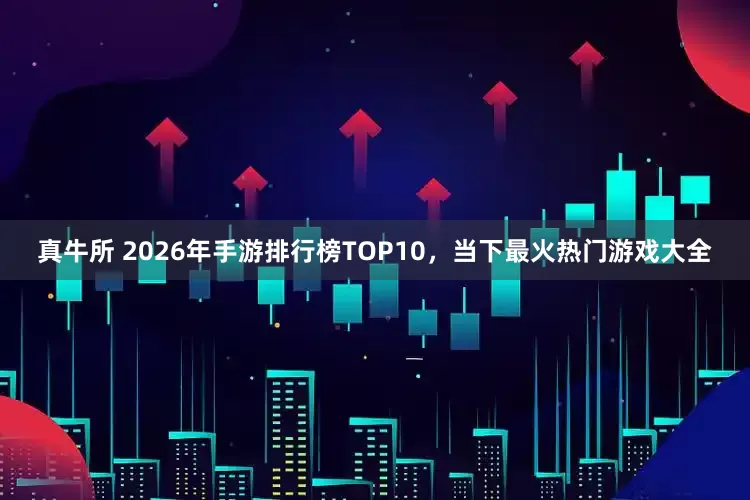 真牛所 2026年手游排行榜TOP10，当下最火热门游戏大全