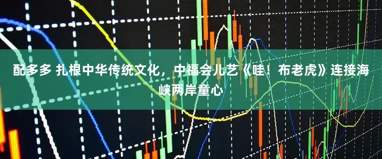 配多多 扎根中华传统文化，中福会儿艺《哇！布老虎》连接海峡两岸童心